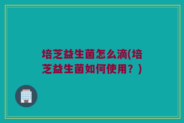 培芝益生菌怎么滴(培芝益生菌如何使用？)