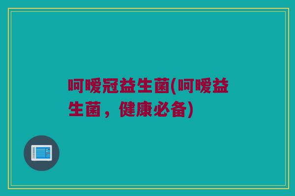 呵暧冠益生菌(呵暧益生菌，健康必备)