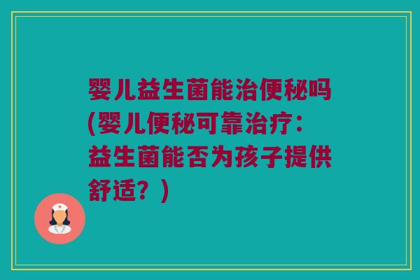 婴儿益生菌能治便秘吗(婴儿便秘可靠治疗：益生菌能否为孩子提供舒适？)