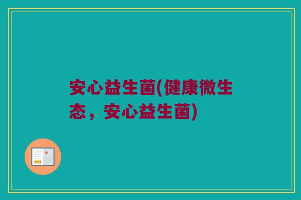 安心益生菌(健康微生态，安心益生菌)