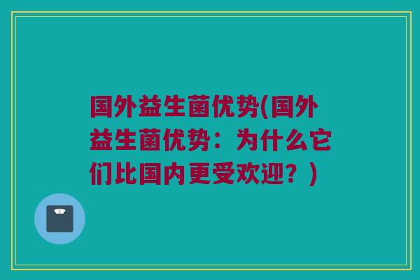 国外益生菌优势(国外益生菌优势:为什么它们比国内更受欢迎?) 国外益生菌优势(国外益生菌优势:为什么它们比国内更受欢迎?)