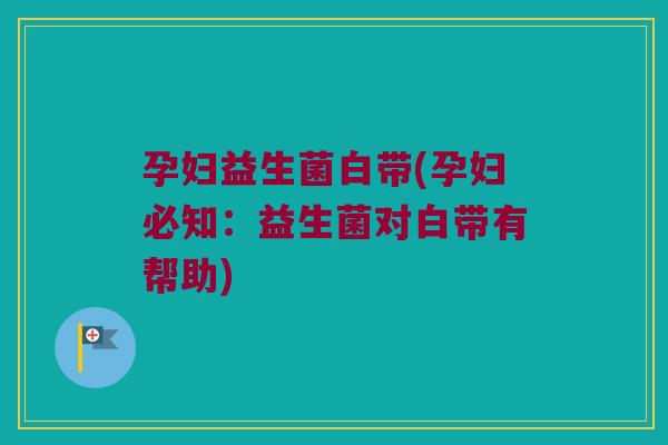 孕妇益生菌白带(孕妇必知：益生菌对白带有帮助)