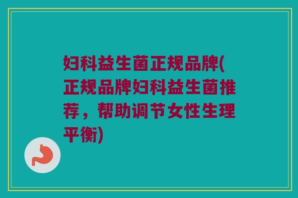 益生菌正规品牌(正规品牌益生菌推荐，帮助调节女性生理平衡)