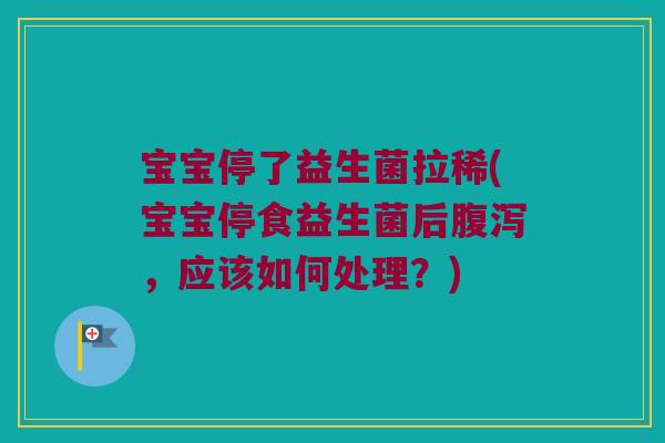 宝宝停了益生菌拉稀(宝宝停食益生菌后腹泻，应该如何处理？)
