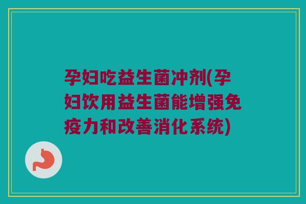 孕妇吃益生菌冲剂(孕妇饮用益生菌能增强免疫力和改善消化系统)