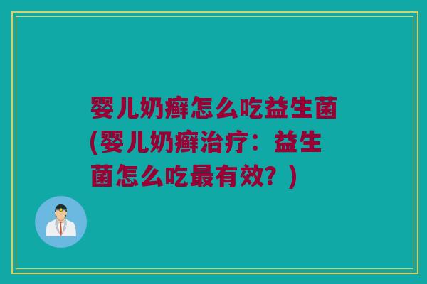 婴儿奶癣怎么吃益生菌(婴儿奶癣治疗：益生菌怎么吃最有效？)