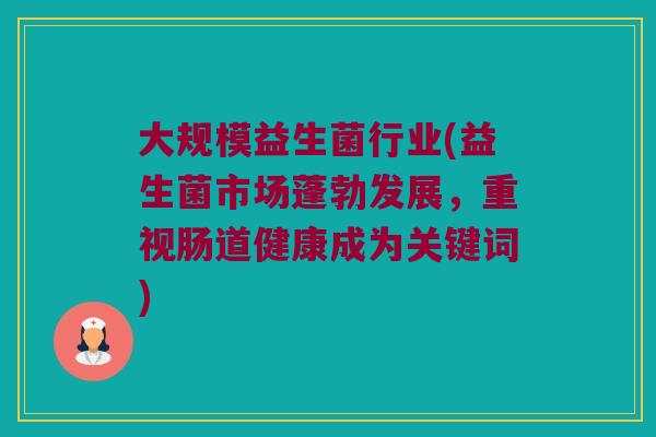大规模益生菌行业(益生菌市场蓬勃发展，重视肠道健康成为关键词)