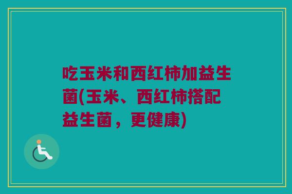 吃玉米和西红柿加益生菌(玉米、西红柿搭配益生菌，更健康)