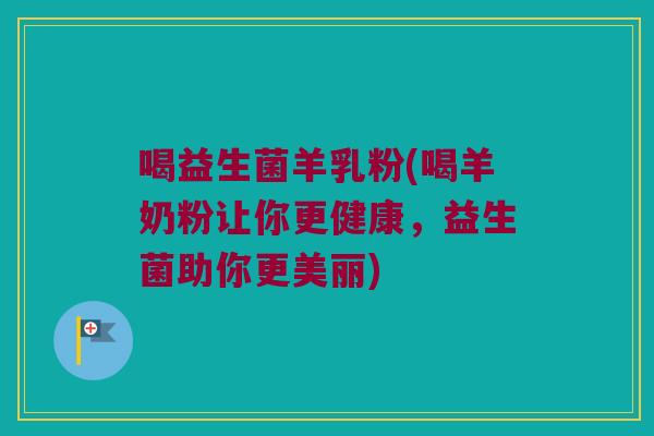 喝益生菌羊乳粉(喝羊奶粉让你更健康,益生菌助你更美丽) 喝益生菌羊乳粉(喝羊奶粉让你更健康,益生菌助你更美丽)