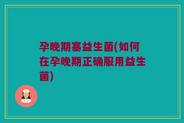 孕晚期塞益生菌(如何在孕晚期正确服用益生菌)