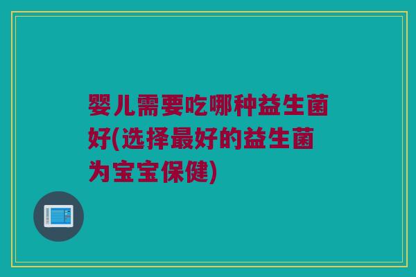 婴儿需要吃哪种益生菌好(选择最好的益生菌为宝宝保健)