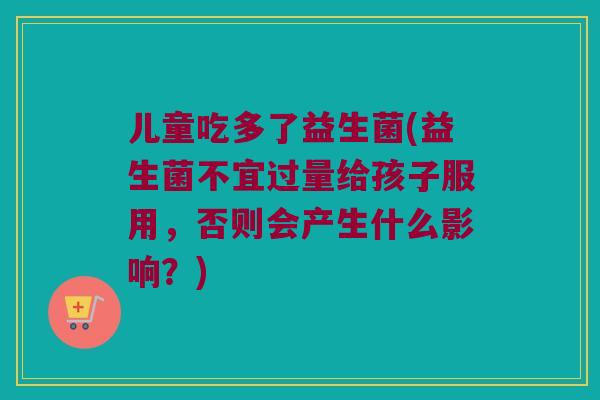 儿童吃多了益生菌(益生菌不宜过量给孩子服用，否则会产生什么影响？)