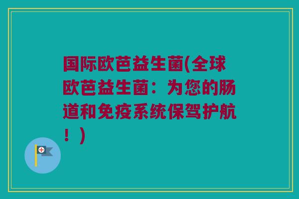 国际欧芭益生菌(全球欧芭益生菌：为您的肠道和免疫系统保驾护航！)