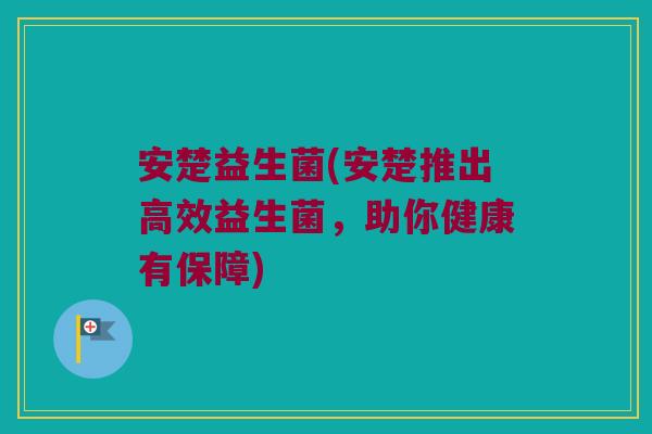 安楚益生菌(安楚推出高效益生菌，助你健康有保障)