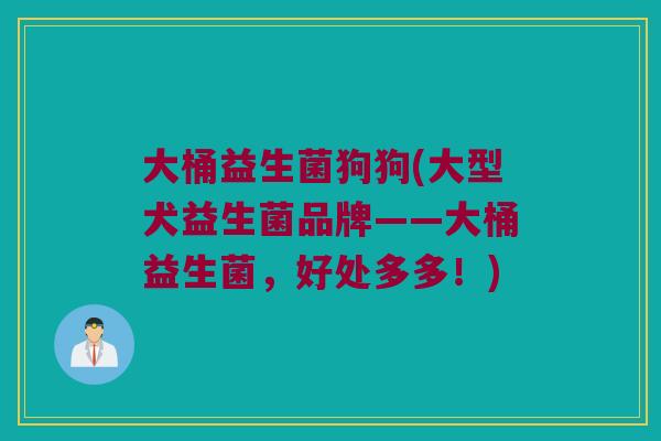 大桶益生菌狗狗(大型犬益生菌品牌——大桶益生菌，好处多多！)