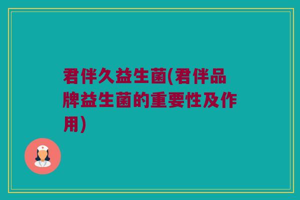 君伴久益生菌(君伴品牌益生菌的重要性及作用)