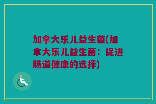 加拿大乐儿益生菌(加拿大乐儿益生菌：促进肠道健康的选择)