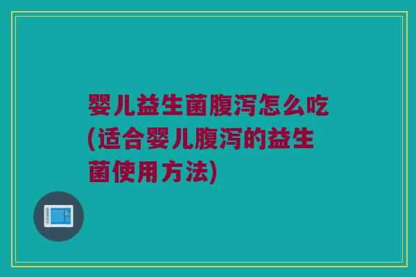婴儿益生菌腹泻怎么吃(适合婴儿腹泻的益生菌使用方法)