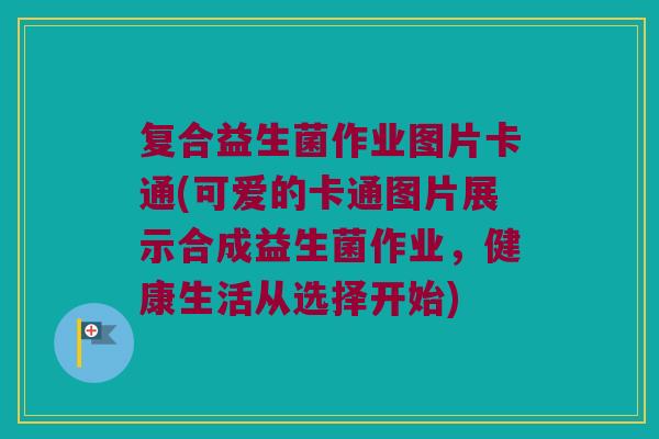 复合益生菌作业图片卡通(可爱的卡通图片展示合成益生菌作业,健康生活从选择开始) 复合益生菌作业图片卡通(可爱的卡通图片展示合成益生菌作业,健康生活从选择开始)