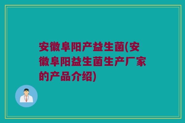 安徽阜阳产益生菌(安徽阜阳益生菌生产厂家的产品介绍)