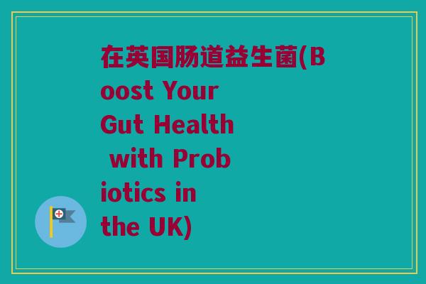 在英国肠道益生菌(Boost Your Gut Health with Probiotics in the UK)
