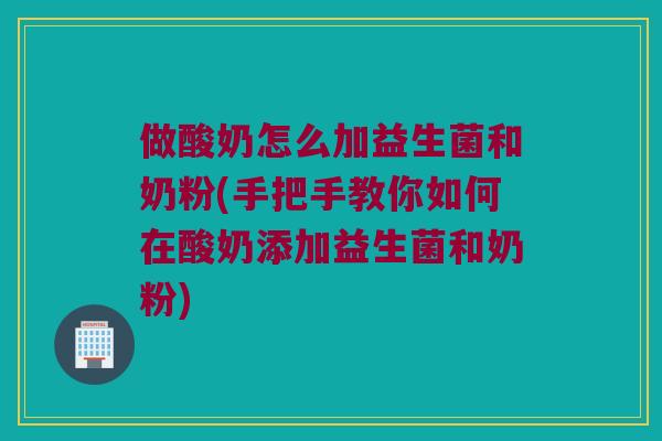 做酸奶怎么加益生菌和奶粉(手把手教你如何在酸奶添加益生菌和奶粉)