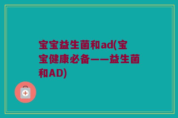 宝宝益生菌和ad(宝宝健康必备——益生菌和AD)