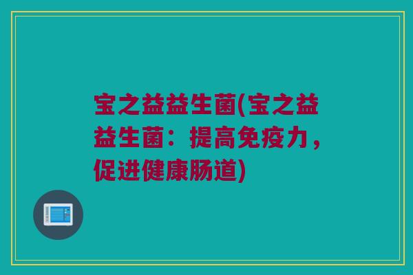 宝之益益生菌(宝之益益生菌：提高免疫力，促进健康肠道)