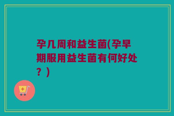 孕几周和益生菌(孕早期服用益生菌有何好处？)