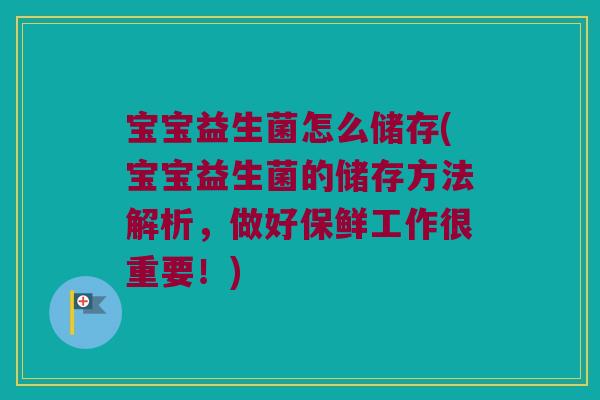 宝宝益生菌怎么储存(宝宝益生菌的储存方法解析，做好保鲜工作很重要！)