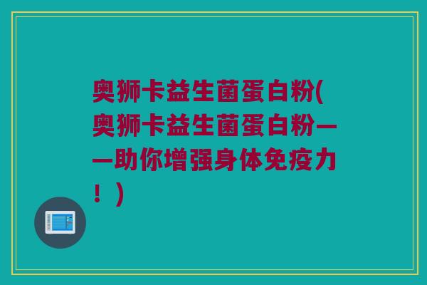 奥狮卡益生菌蛋白粉(奥狮卡益生菌蛋白粉——助你增强身体力!) 奥狮卡益生菌蛋白粉(奥狮卡益生菌蛋白粉——助你增强身体力!)