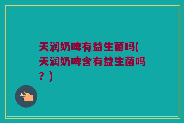 天润奶啤有益生菌吗(天润奶啤含有益生菌吗？)