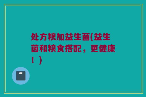 处方粮加益生菌(益生菌和粮食搭配，更健康！)