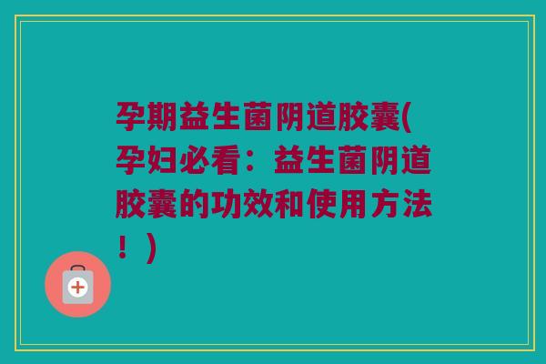 孕期益生菌阴道胶囊(孕妇必看：益生菌阴道胶囊的功效和使用方法！)