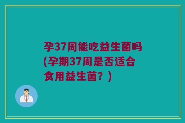 孕37周能吃益生菌吗(孕期37周是否适合食用益生菌？)