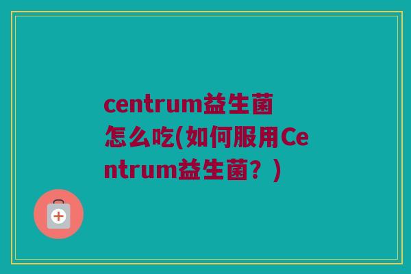 centrum益生菌怎么吃(如何服用Centrum益生菌？)