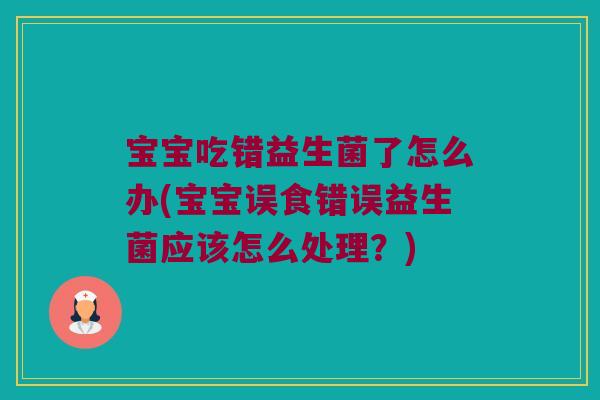宝宝吃错益生菌了怎么办(宝宝误食错误益生菌应该怎么处理?) 宝宝吃错益生菌了怎么办(宝宝误食错误益生菌应该怎么处理?)