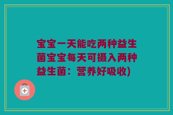宝宝一天能吃两种益生菌宝宝每天可摄入两种益生菌：营养好吸收)