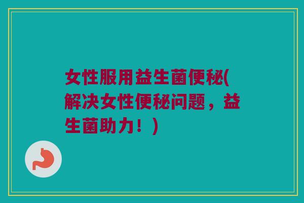 女性服用益生菌便秘(解决女性便秘问题，益生菌助力！)