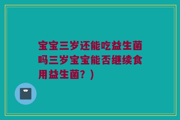 宝宝三岁还能吃益生菌吗三岁宝宝能否继续食用益生菌？)