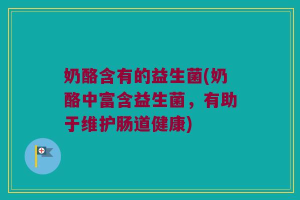 奶酪含有的益生菌(奶酪中富含益生菌，有助于维护肠道健康)