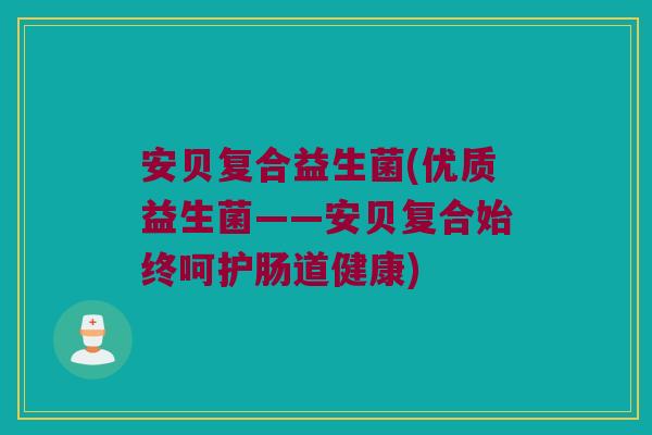 安贝复合益生菌(优质益生菌——安贝复合始终呵护肠道健康)