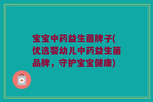 宝宝中药益生菌牌子(优选婴幼儿中药益生菌品牌，守护宝宝健康)