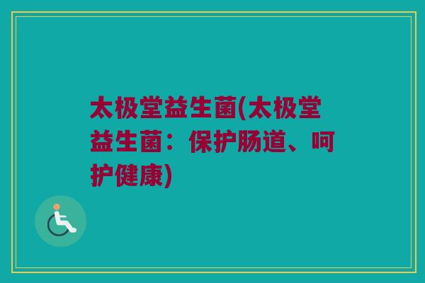 太极堂益生菌(太极堂益生菌:保护肠道、呵护健康) 太极堂益生菌(太极堂益生菌:保护肠道、呵护健康)