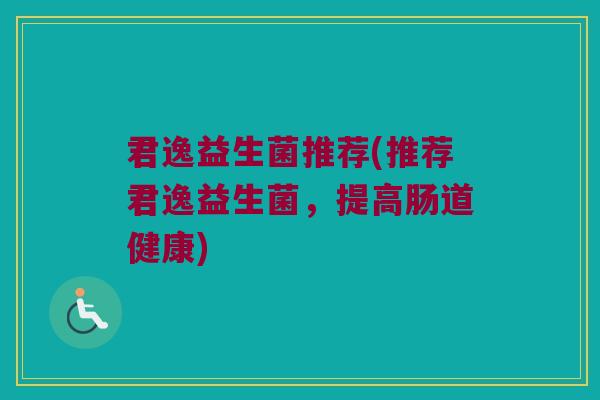 君逸益生菌推荐(推荐君逸益生菌，提高肠道健康)