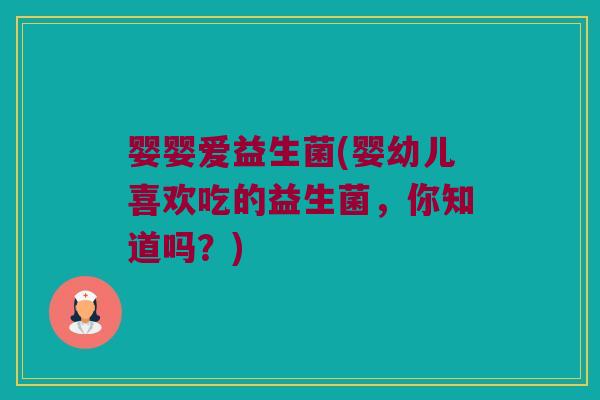 婴婴爱益生菌(婴幼儿喜欢吃的益生菌，你知道吗？)