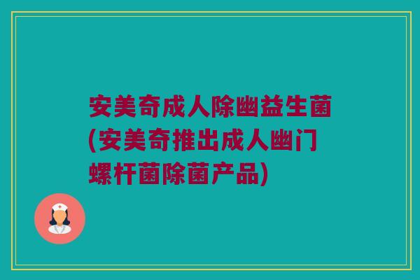 安美奇成人除幽益生菌(安美奇推出成人幽门螺杆菌除菌产品) 安美奇成人除幽益生菌(安美奇推出成人幽门螺杆菌除菌产品)