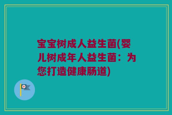 宝宝树成人益生菌(婴儿树成年人益生菌:为您打造健康肠道) 宝宝树成人益生菌(婴儿树成年人益生菌:为您打造健康肠道)