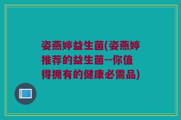姿燕婷益生菌(姿燕婷推荐的益生菌--你值得拥有的健康必需品)