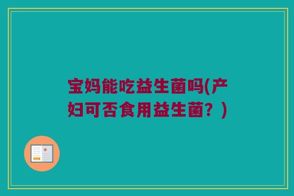 宝妈能吃益生菌吗(产妇可否食用益生菌?) 宝妈能吃益生菌吗(产妇可否食用益生菌?)